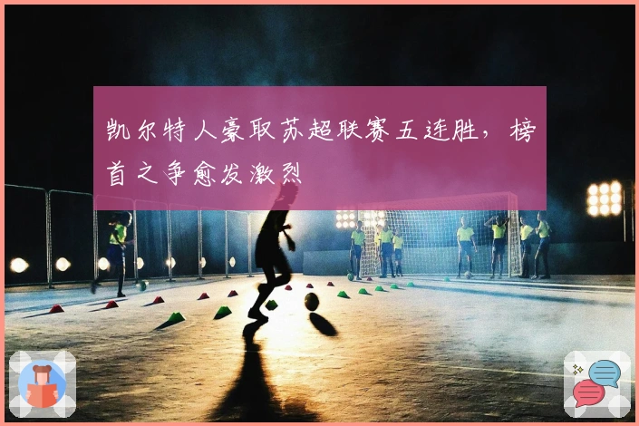 凯尔特人豪取苏超联赛五连胜，榜首之争愈发激烈