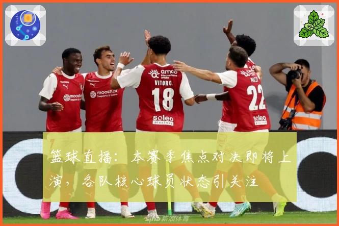 篮球直播：本赛季焦点对决即将上演，各队核心球员状态引关注