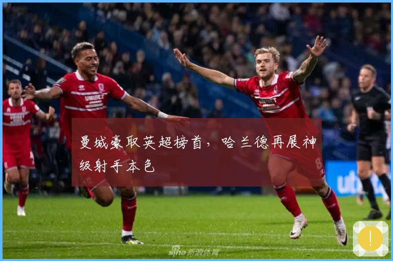 曼城豪取英超榜首，哈兰德再展神级射手本色