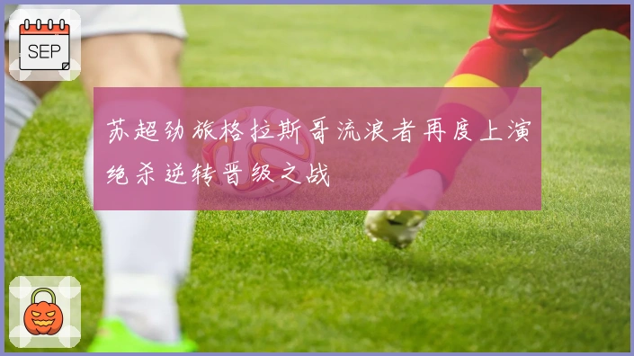 苏超劲旅格拉斯哥流浪者再度上演绝杀逆转晋级之战