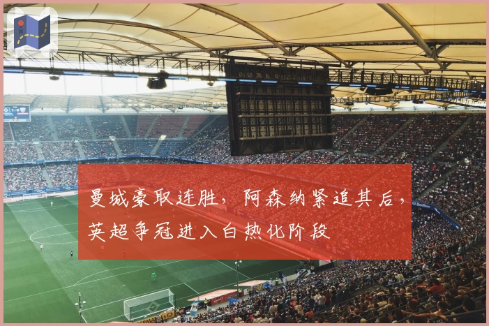 曼城豪取连胜，阿森纳紧追其后，英超争冠进入白热化阶段