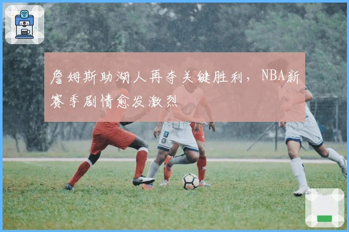 詹姆斯助湖人再夺关键胜利，NBA新赛季剧情愈发激烈