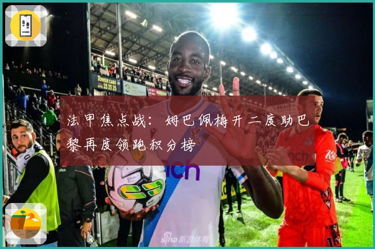 法甲焦点战：姆巴佩梅开二度助巴黎再度领跑积分榜