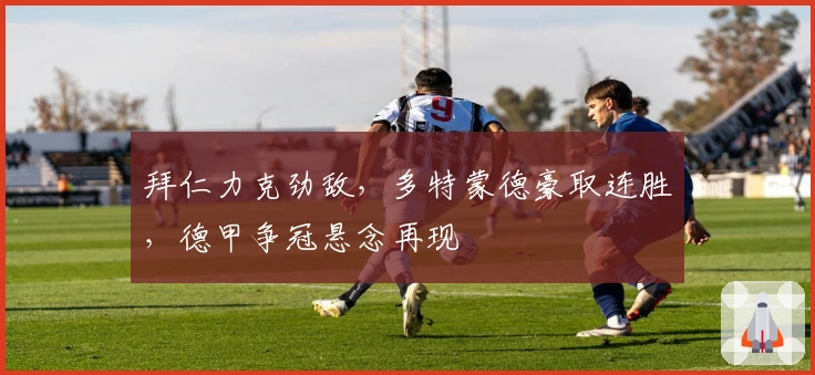 拜仁力克劲敌，多特蒙德豪取连胜，德甲争冠悬念再现