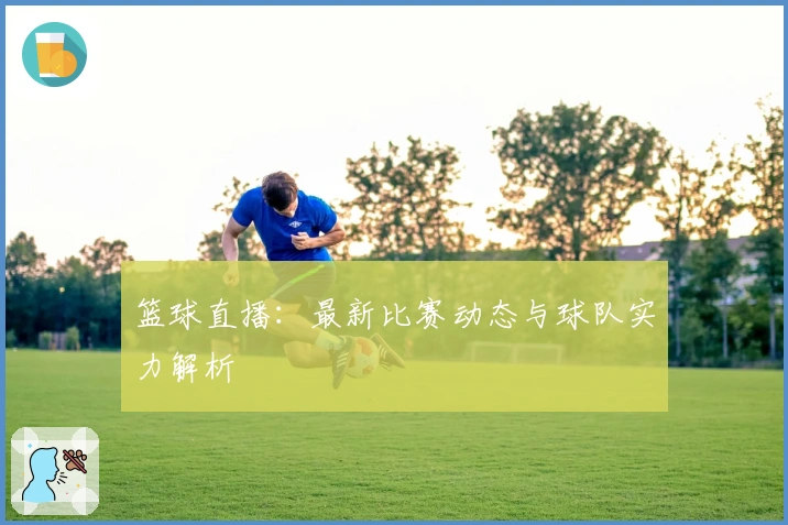 篮球直播：最新比赛动态与球队实力解析