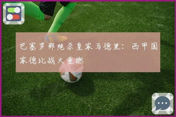 巴塞罗那绝杀皇家马德里：西甲国家德比战火重燃