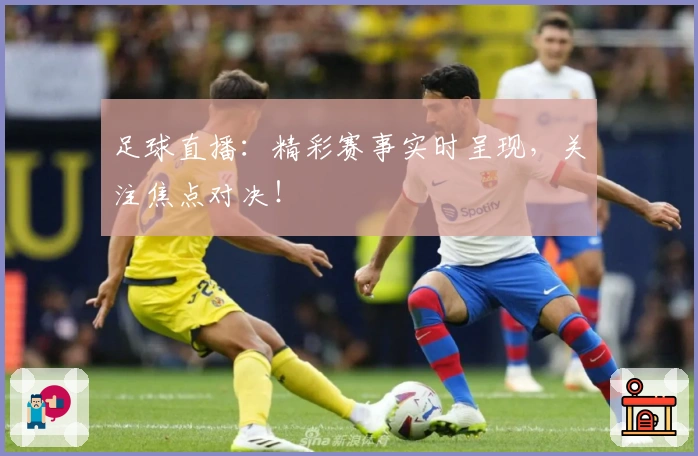 足球直播：精彩赛事实时呈现，关注焦点对决！