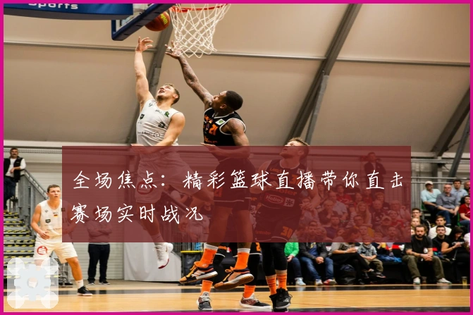 全场焦点：精彩篮球直播带你直击赛场实时战况