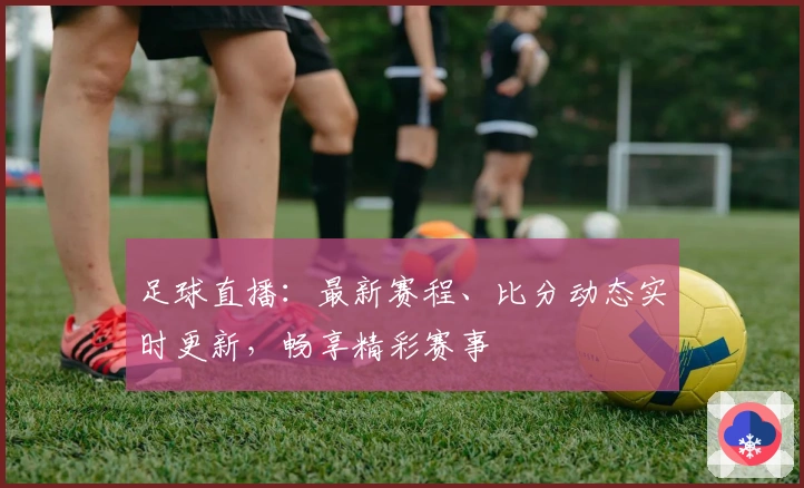 足球直播：最新赛程、比分动态实时更新，畅享精彩赛事