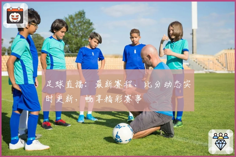 足球直播：最新赛程、比分动态实时更新，畅享精彩赛事