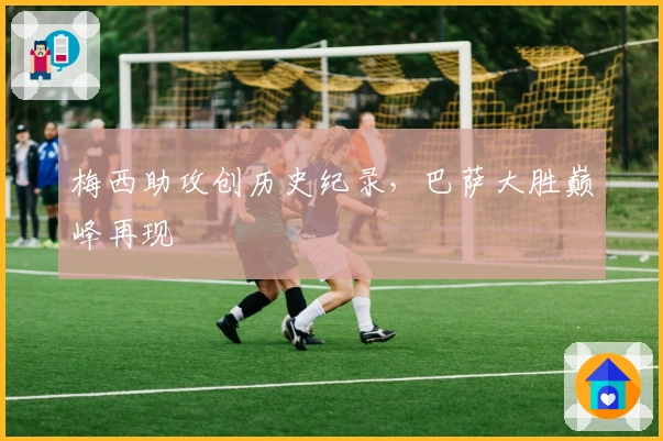 梅西助攻创历史纪录，巴萨大胜巅峰再现