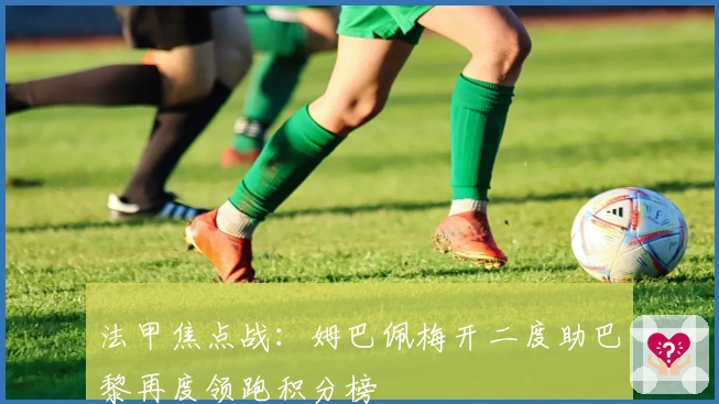 法甲焦点战：姆巴佩梅开二度助巴黎再度领跑积分榜