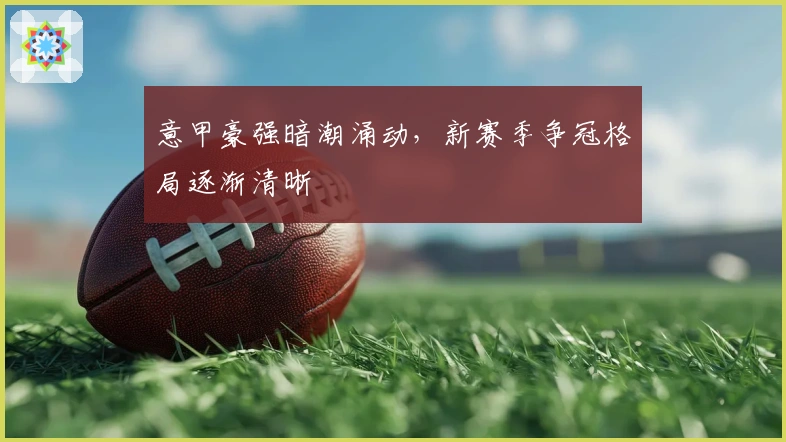 意甲豪强暗潮涌动，新赛季争冠格局逐渐清晰