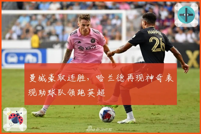 曼城豪取连胜，哈兰德再现神奇表现助球队领跑英超