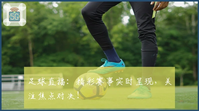 足球直播：精彩赛事实时呈现，关注焦点对决！