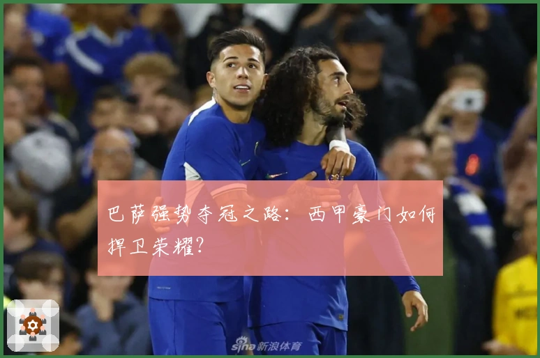 巴萨强势夺冠之路：西甲豪门如何捍卫荣耀？